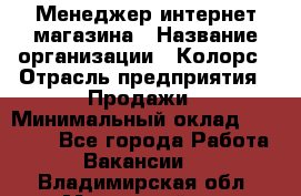 Менеджер интернет-магазина › Название организации ­ Колорс › Отрасль предприятия ­ Продажи › Минимальный оклад ­ 70 000 - Все города Работа » Вакансии   . Владимирская обл.,Муромский р-н